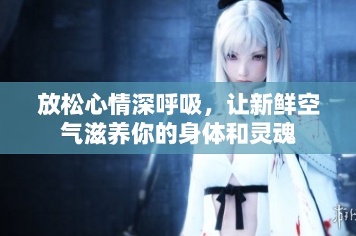 放松心情深呼吸，让新鲜空气滋养你的身体和灵魂