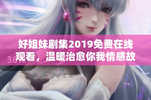 好姐妹剧集2019免费在线观看，温暖治愈你我情感故事
