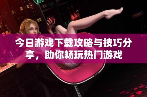 今日游戏下载攻略与技巧分享，助你畅玩热门游戏