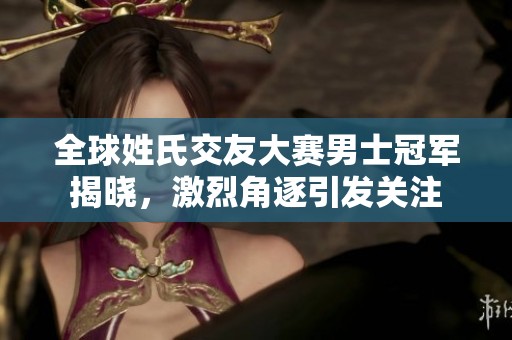 全球姓氏交友大赛男士冠军揭晓，激烈角逐引发关注