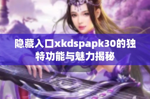 隐藏入口xkdspapk30的独特功能与魅力揭秘