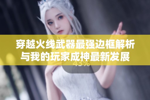 穿越火线武器最强边框解析与我的玩家成神最新发展