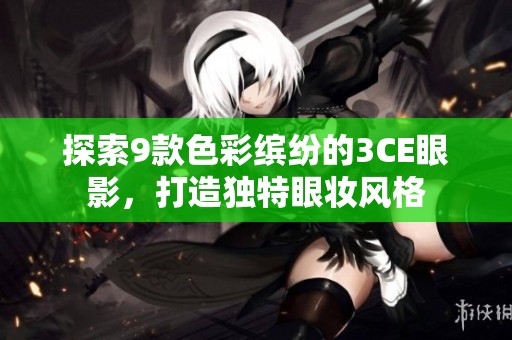 探索9款色彩缤纷的3CE眼影，打造独特眼妆风格
