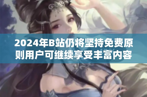 2024年B站仍将坚持免费原则用户可继续享受丰富内容