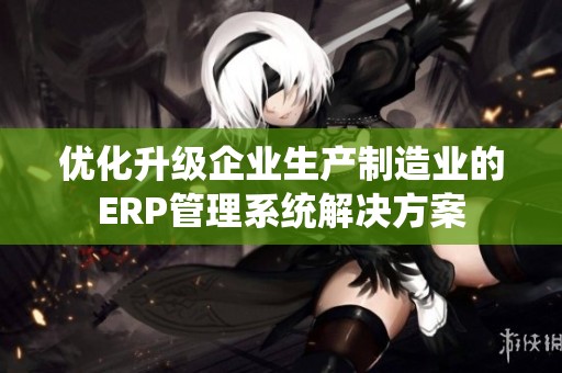 优化升级企业生产制造业的ERP管理系统解决方案