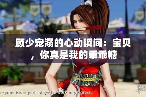 顾少宠溺的心动瞬间：宝贝，你真是我的乖乖糖