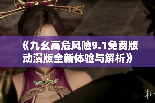 《九幺高危风险9.1免费版动漫版全新体验与解析》