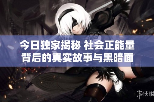 今日独家揭秘 社会正能量背后的真实故事与黑暗面