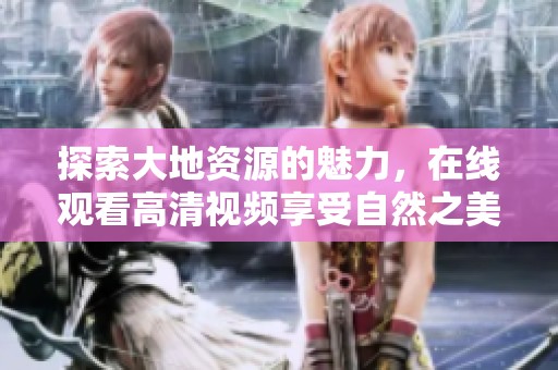 探索大地资源的魅力，在线观看高清视频享受自然之美