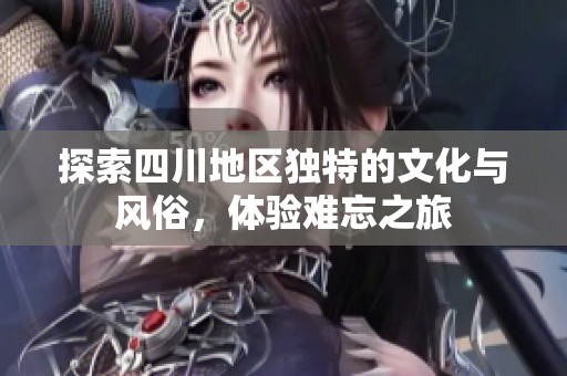 探索四川地区独特的文化与风俗，体验难忘之旅