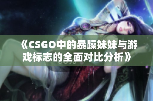 《CSGO中的暴躁妹妹与游戏标志的全面对比分析》