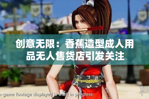 创意无限：香蕉造型成人用品无人售货店引发关注