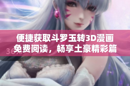 便捷获取斗罗玉转3D漫画免费阅读，畅享土豪精彩篇章