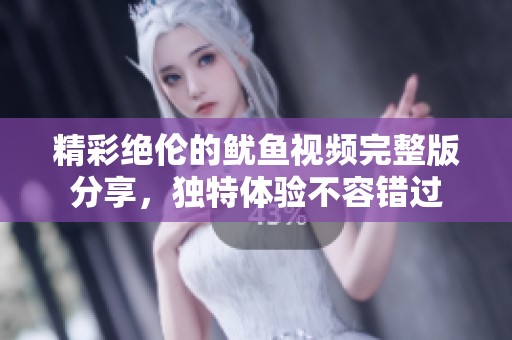 精彩绝伦的鱿鱼视频完整版分享，独特体验不容错过