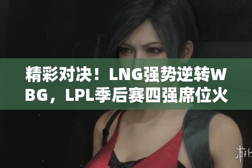 精彩对决！LNG强势逆转WBG，LPL季后赛四强席位火热争夺