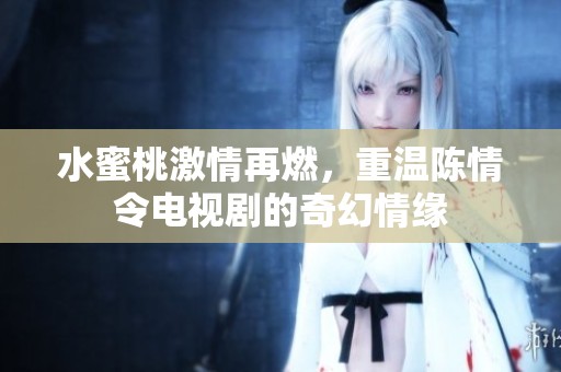 水蜜桃激情再燃，重温陈情令电视剧的奇幻情缘