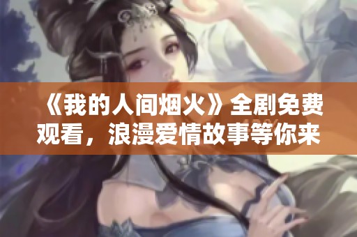 《我的人间烟火》全剧免费观看，浪漫爱情故事等你来追剧