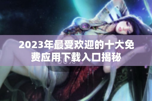 2023年最受欢迎的十大免费应用下载入口揭秘