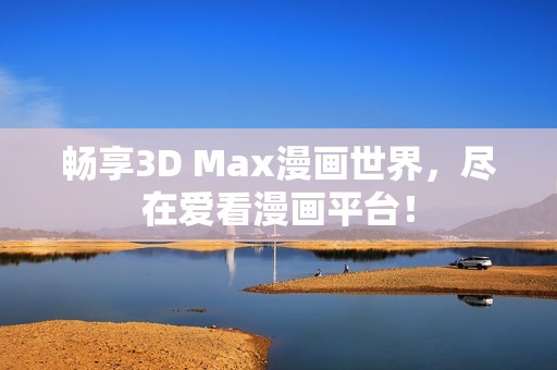畅享3D Max漫画世界，尽在爱看漫画平台！