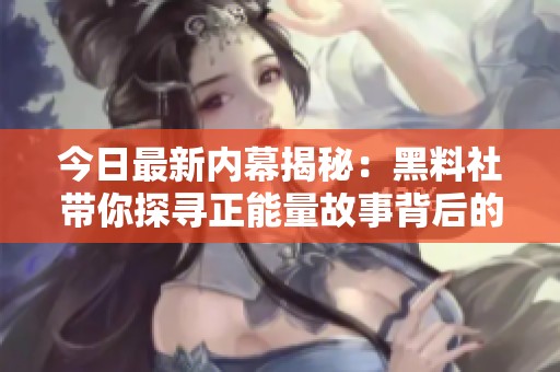 今日最新内幕揭秘：黑料社带你探寻正能量故事背后的真相