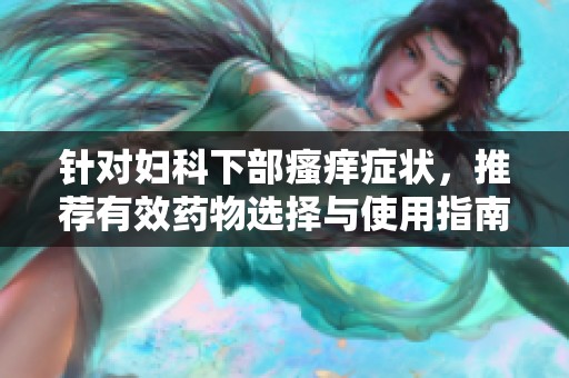针对妇科下部瘙痒症状，推荐有效药物选择与使用指南