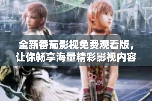 全新番茄影视免费观看版，让你畅享海量精彩影视内容