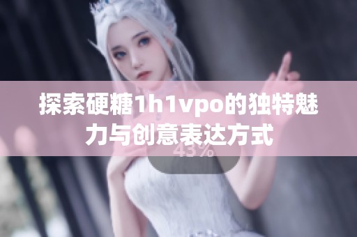 探索硬糖1h1vpo的独特魅力与创意表达方式