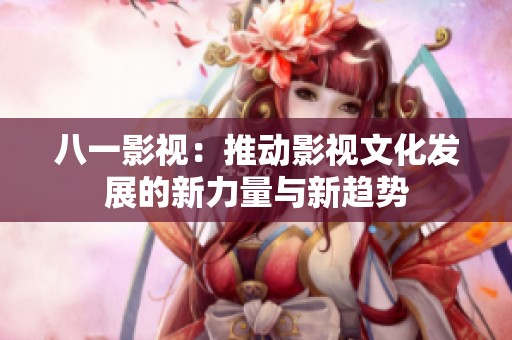 八一影视：推动影视文化发展的新力量与新趋势