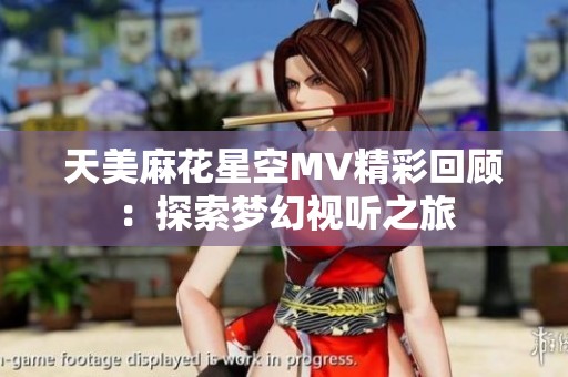 天美麻花星空MV精彩回顾：探索梦幻视听之旅