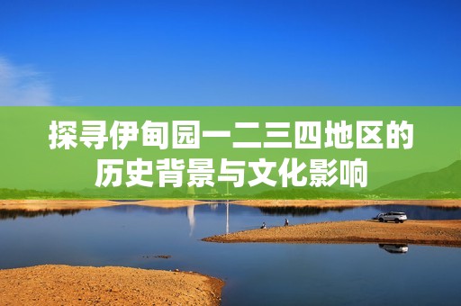 探寻伊甸园一二三四地区的历史背景与文化影响