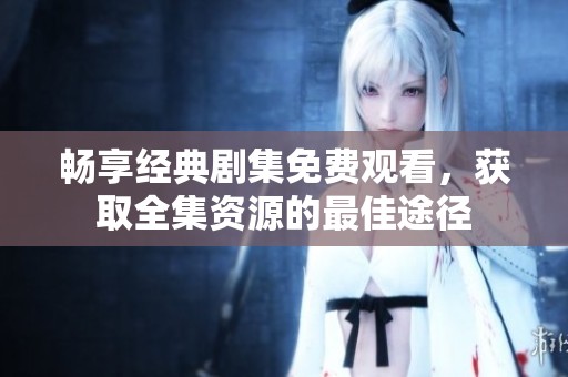 畅享经典剧集免费观看，获取全集资源的最佳途径
