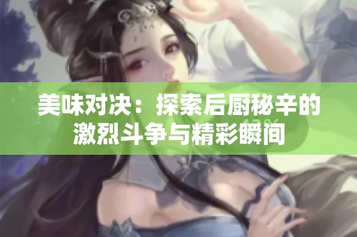 美味对决：探索后厨秘辛的激烈斗争与精彩瞬间