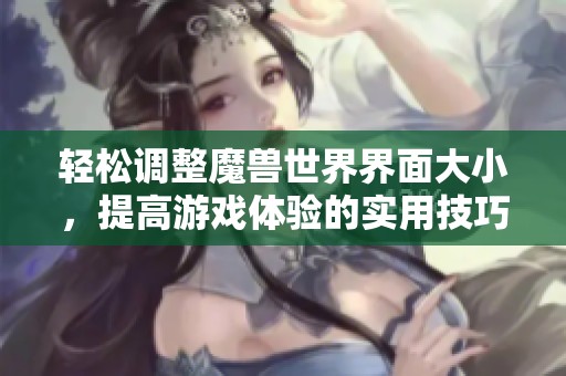 轻松调整魔兽世界界面大小，提高游戏体验的实用技巧