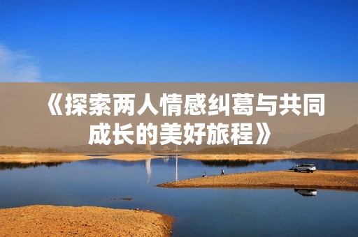 《探索两人情感纠葛与共同成长的美好旅程》