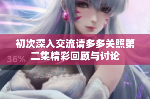 初次深入交流请多多关照第二集精彩回顾与讨论