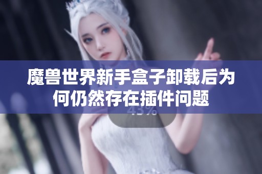 魔兽世界新手盒子卸载后为何仍然存在插件问题