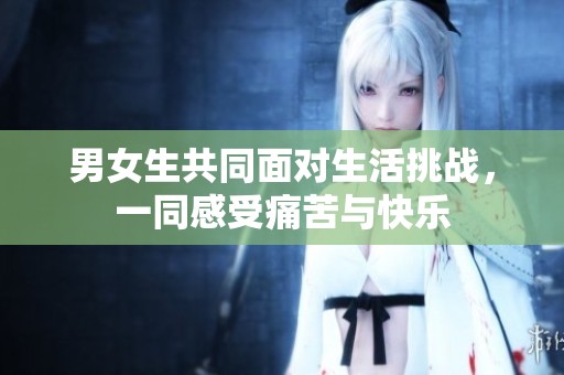 男女生共同面对生活挑战，一同感受痛苦与快乐