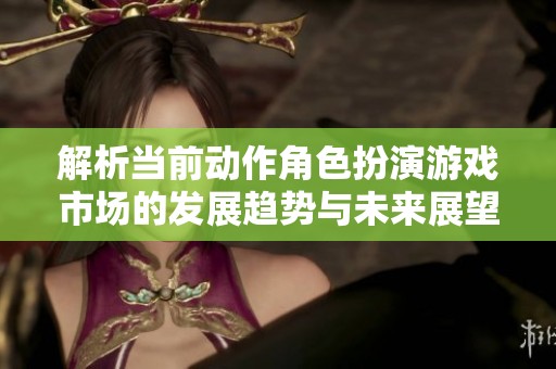 解析当前动作角色扮演游戏市场的发展趋势与未来展望