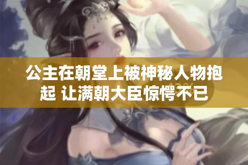 公主在朝堂上被神秘人物抱起 让满朝大臣惊愕不已