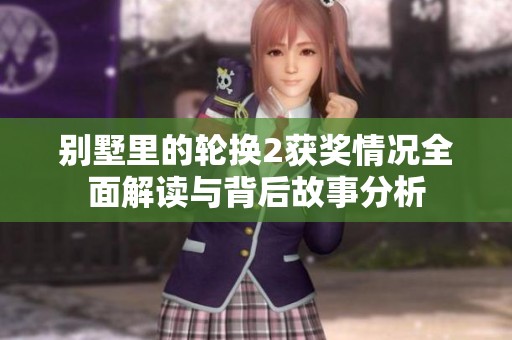 别墅里的轮换2获奖情况全面解读与背后故事分析