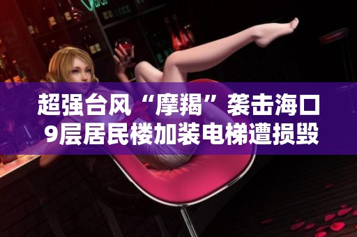 超强台风“摩羯”袭击海口 9层居民楼加装电梯遭损毁