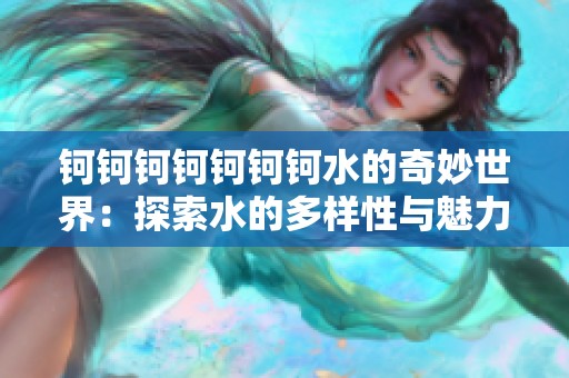 钶钶钶钶钶钶钶水的奇妙世界：探索水的多样性与魅力