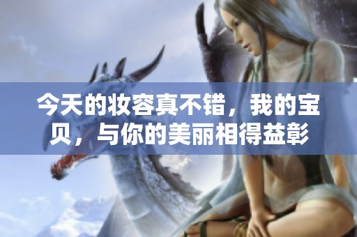今天的妆容真不错，我的宝贝，与你的美丽相得益彰