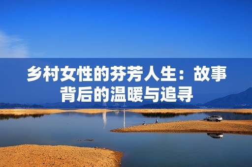 乡村女性的芬芳人生：故事背后的温暖与追寻