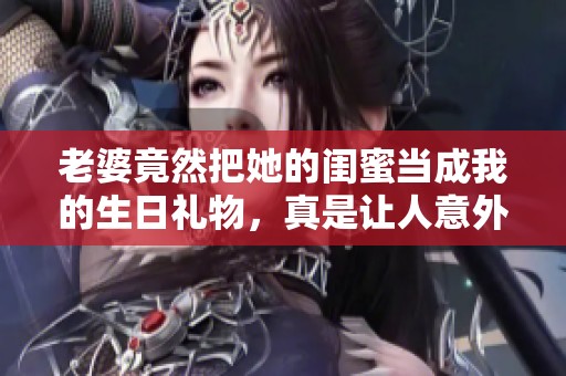 老婆竟然把她的闺蜜当成我的生日礼物，真是让人意外！