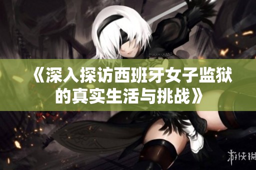 《深入探访西班牙女子监狱的真实生活与挑战》