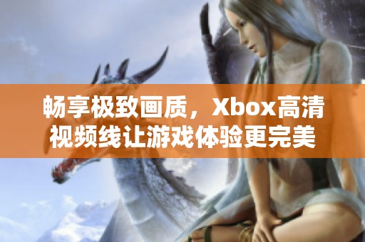 畅享极致画质，Xbox高清视频线让游戏体验更完美
