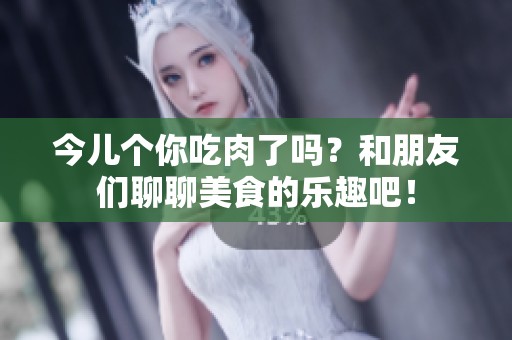 今儿个你吃肉了吗？和朋友们聊聊美食的乐趣吧！