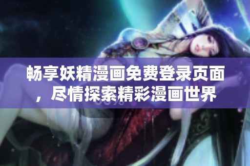 畅享妖精漫画免费登录页面，尽情探索精彩漫画世界