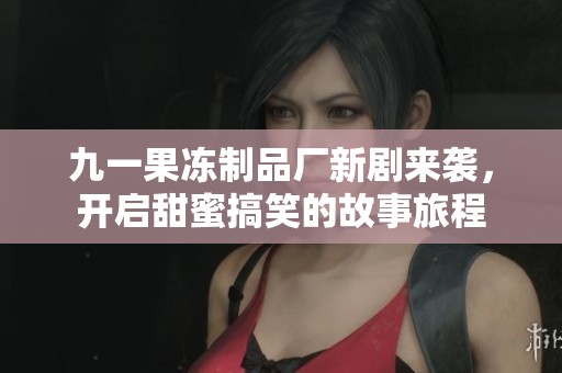 九一果冻制品厂新剧来袭，开启甜蜜搞笑的故事旅程